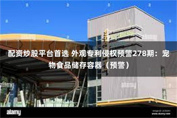 配资炒股平台首选 外观专利侵权预警278期：宠物食品储存容器（预警）