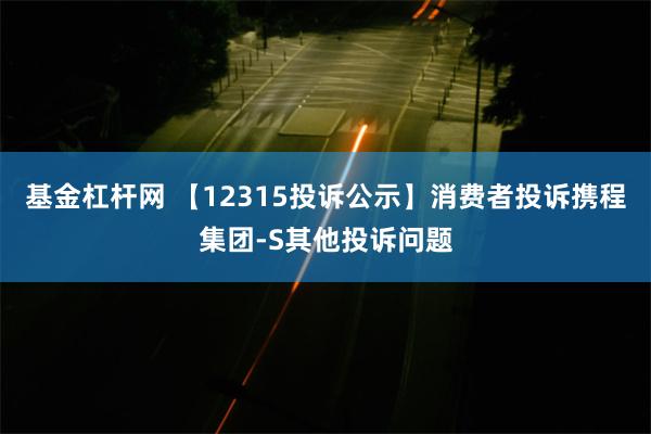 基金杠杆网 【12315投诉公示】消费者投诉携程集团-S其他投诉问题