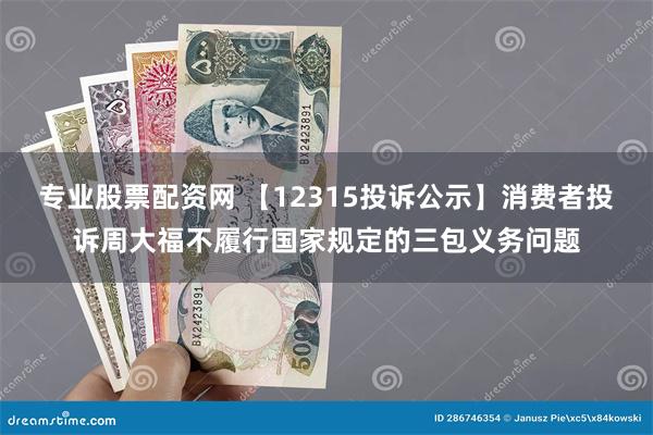 专业股票配资网 【12315投诉公示】消费者投诉周大福不履行国家规定的三包义务问题