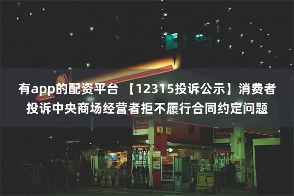 有app的配资平台 【12315投诉公示】消费者投诉中央商场经营者拒不履行合同约定问题