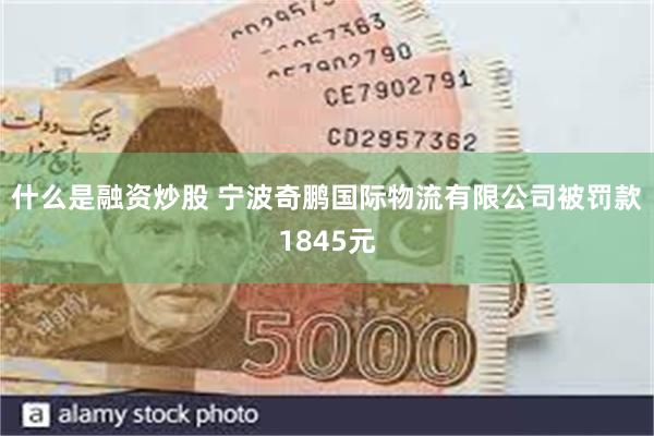 什么是融资炒股 宁波奇鹏国际物流有限公司被罚款1845元