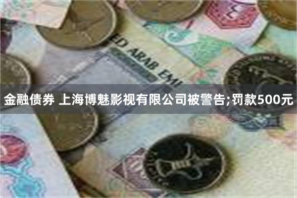 金融债券 上海博魅影视有限公司被警告;罚款500元