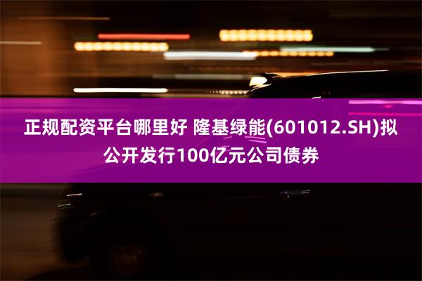 正规配资平台哪里好 隆基绿能(601012.SH)拟公开发行100亿元公司债券