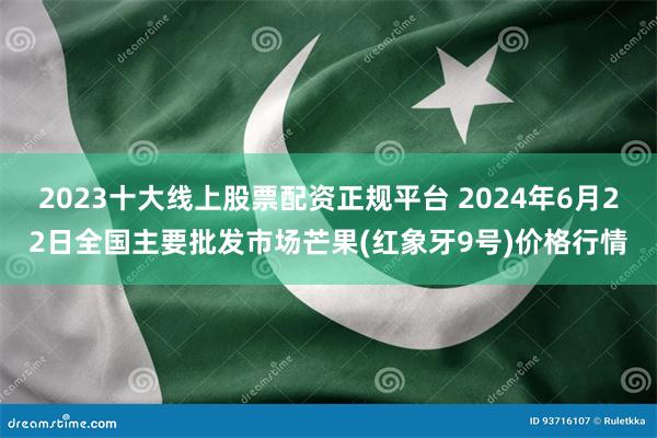 2023十大线上股票配资正规平台 2024年6月22日全国主要批发市场芒果(红象牙9号)价格行情