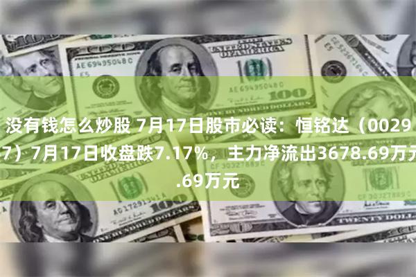 没有钱怎么炒股 7月17日股市必读：恒铭达（002947）7月17日收盘跌7.17%，主力净流出3678.69万元