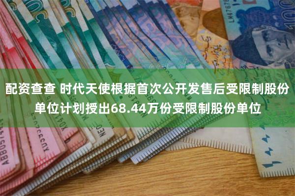 配资查查 时代天使根据首次公开发售后受限制股份单位计划授出68.44万份受限制股份单位