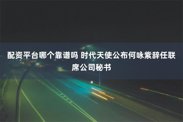 配资平台哪个靠谱吗 时代天使公布何咏紫辞任联席公司秘书