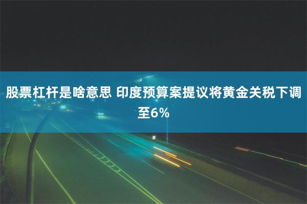 股票杠杆是啥意思 印度预算案提议将黄金关税下调至6%