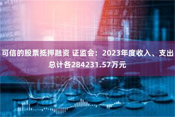 可信的股票抵押融资 证监会：2023年度收入、支出总计各284231.57万元