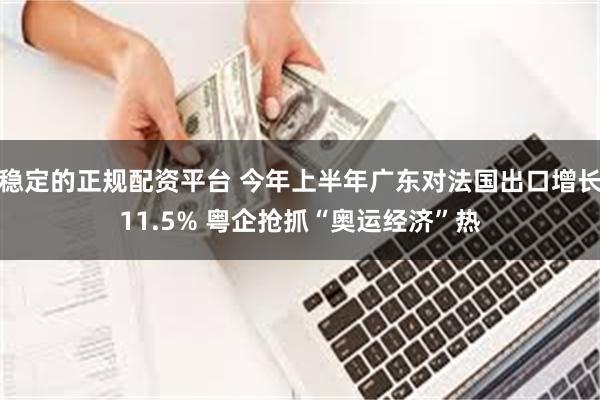 稳定的正规配资平台 今年上半年广东对法国出口增长11.5% 粤企抢抓“奥运经济”热