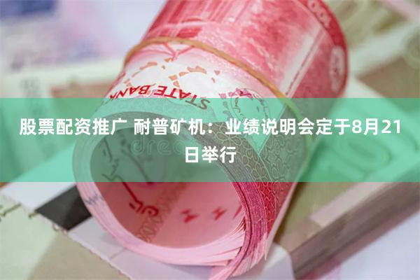 股票配资推广 耐普矿机：业绩说明会定于8月21日举行