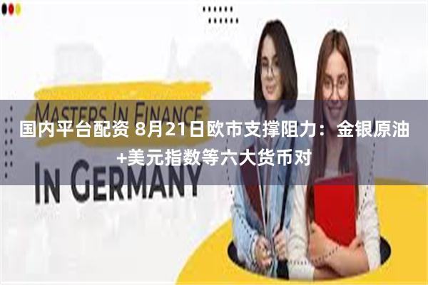 国内平台配资 8月21日欧市支撑阻力：金银原油+美元指数等六大货币对