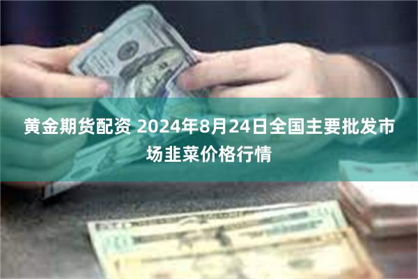 黄金期货配资 2024年8月24日全国主要批发市场韭菜价格行情