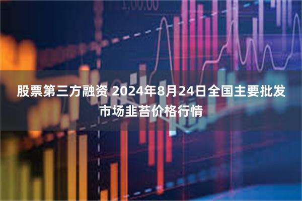 股票第三方融资 2024年8月24日全国主要批发市场韭苔价格行情