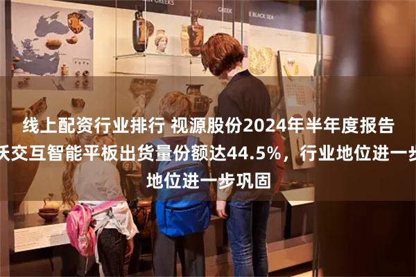 线上配资行业排行 视源股份2024年半年度报告：希沃交互智能平板出货量份额达44.5%，行业地位进一步巩固