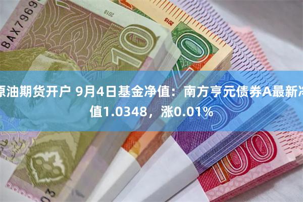 原油期货开户 9月4日基金净值：南方亨元债券A最新净值1.0348，涨0.01%